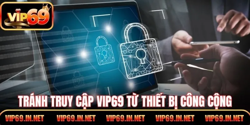 Quyền Riêng Tư VIP69 – Minh Bạch Trong Từng Thao Tác Tránh truy cập cổng game VIP69 từ thiết bị công cộng